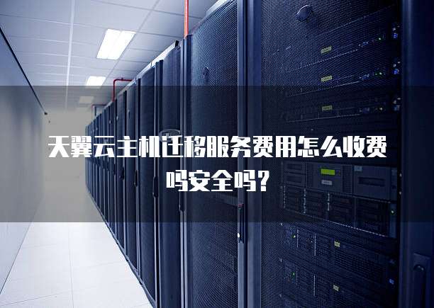 天翼云主机迁移服务费用怎么收费吗安全吗？