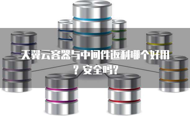 天翼云容器与中间件返利哪个好用?安全吗?