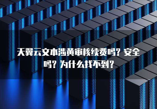 天翼云文本涉黄审核续费吗?安全吗?为什么找不到?