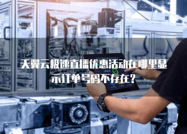 天翼云极速直播优惠活动在哪里显示订单号码不存在?