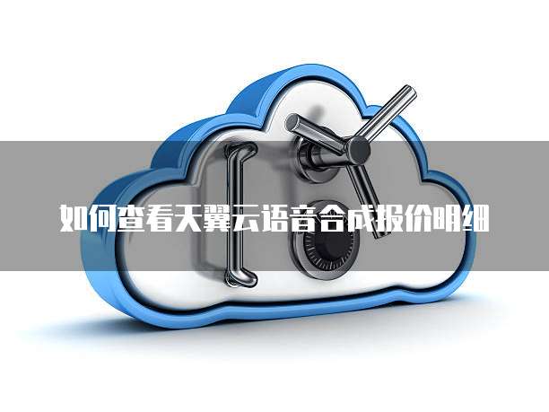 如何查看天翼云语音合成报价明细