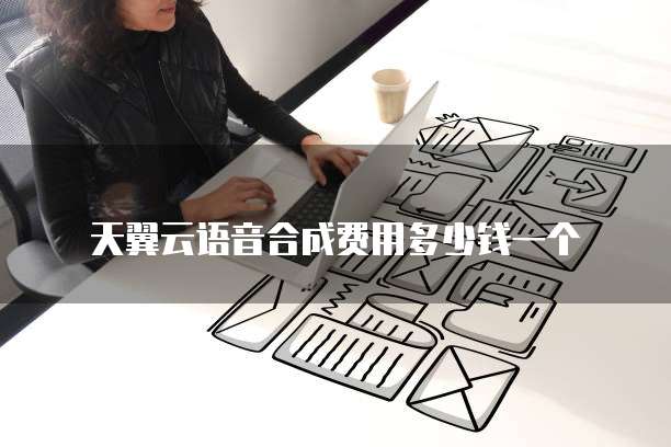 天翼云语音合成费用多少钱一个