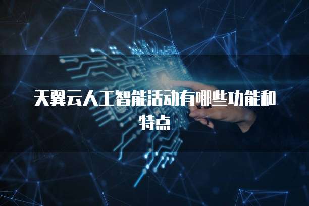 天翼云人工智能活动有哪些功能和特点