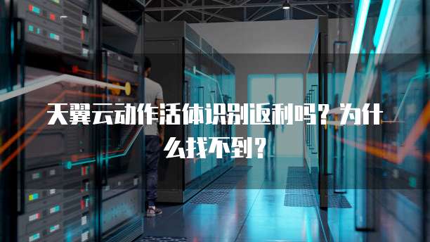 天翼云动作活体识别返利吗？为什么找不到？