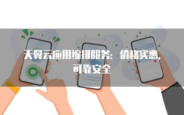 天翼云应用编排服务：价格实惠，可靠安全