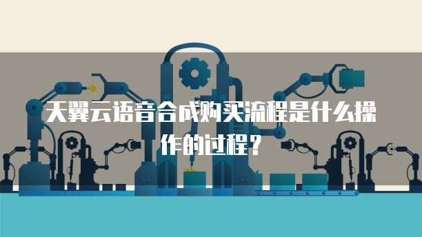 天翼云语音合成购买流程是什么操作的过程?