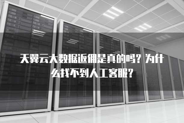 天翼云大数据返佣是真的吗?为什么找不到人工客服?