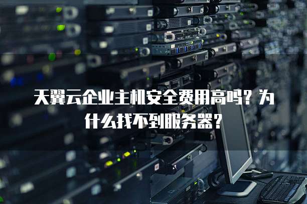 天翼云企业主机安全费用高吗?为什么找不到服务器?