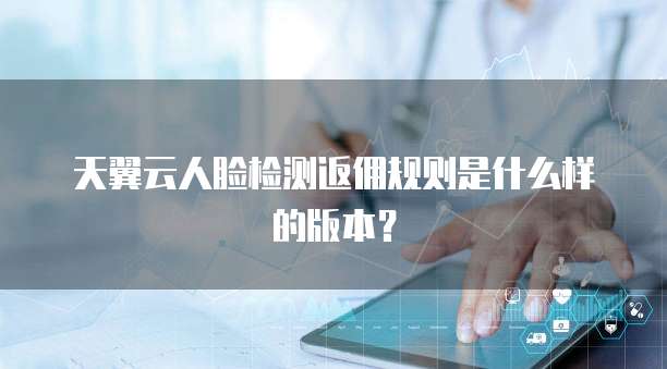 天翼云人脸检测返佣规则是什么样的版本?