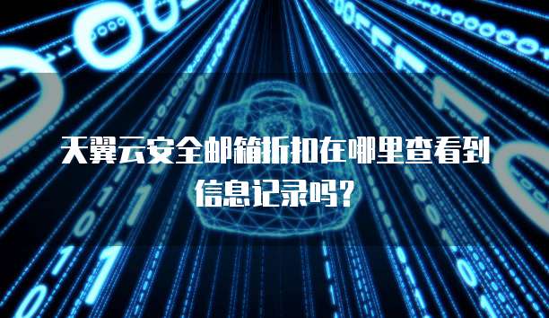 天翼云安全邮箱折扣在哪里查看到信息记录吗?