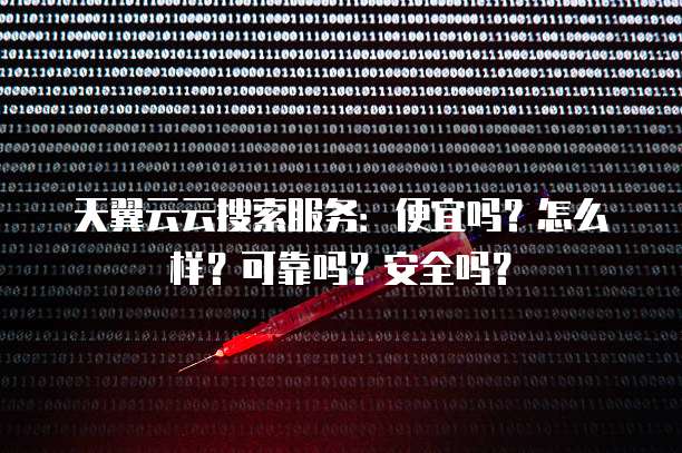 天翼云云搜索服务:便宜吗?怎么样?可靠吗?安全吗?
