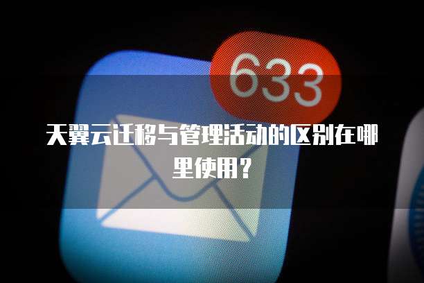 天翼云迁移与管理活动的区别在哪里使用？