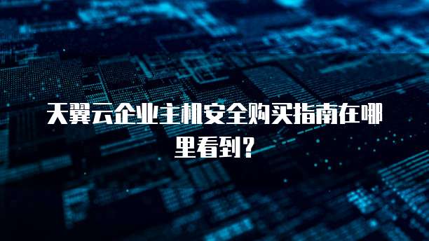 天翼云企业主机安全购买指南在哪里看到?