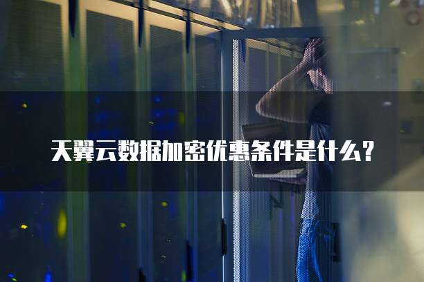 天翼云数据加密优惠条件是什么?