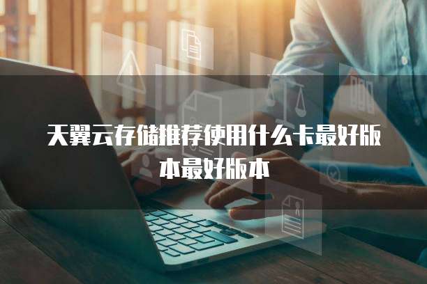 天翼云存储推荐使用什么卡最好版本最好版本