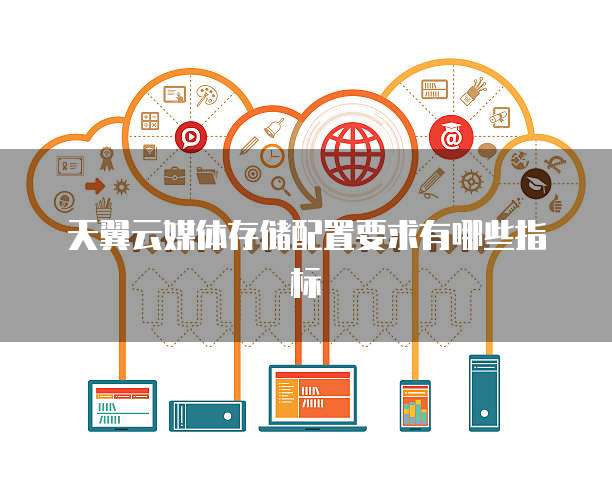天翼云媒体存储配置要求有哪些指标