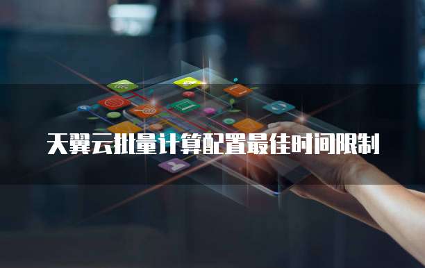 天翼云批量计算配置最佳时间限制