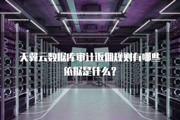 天翼云数据库审计返佣规则有哪些依据是什么？