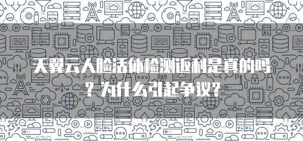 天翼云人脸活体检测返利是真的吗?为什么引起争议?