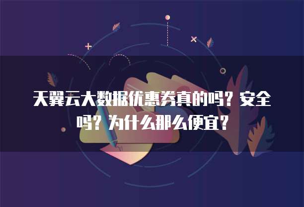 天翼云大数据优惠券真的吗?安全吗?为什么那么便宜?