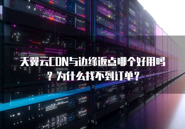 天翼云CDN与边缘返点哪个好用吗？为什么找不到订单？