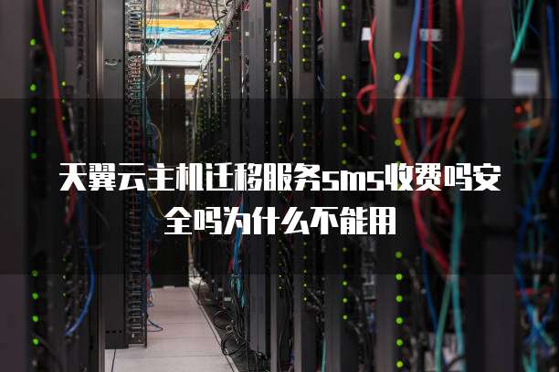 天翼云主机迁移服务sms收费吗安全吗为什么不能用