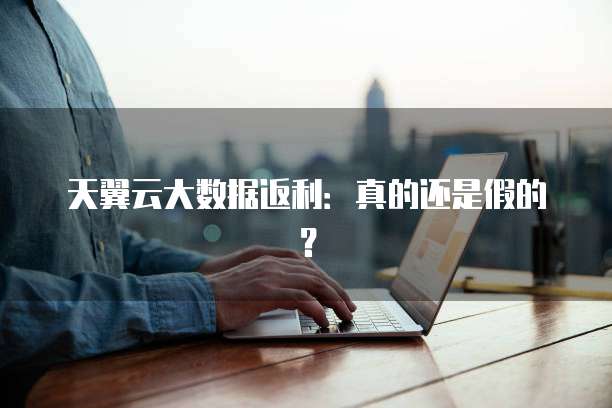 天翼云大数据返利:真的还是假的?