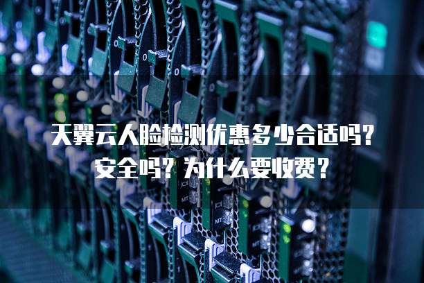 天翼云人脸检测优惠多少合适吗？安全吗？为什么要收费？