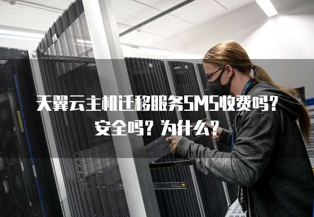 天翼云主机迁移服务SMS收费吗?安全吗?为什么?