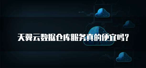 天翼云数据仓库服务真的便宜吗?