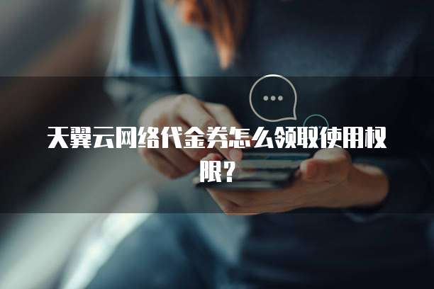 天翼云网络代金券怎么领取使用权限？