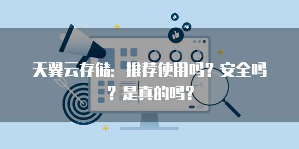 天翼云存储：推荐使用吗？安全吗？是真的吗？