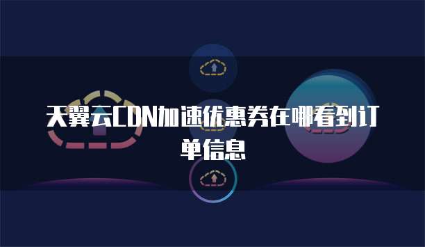 天翼云CDN加速优惠券在哪看到订单信息