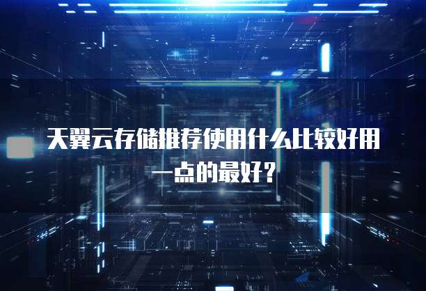 天翼云存储推荐使用什么比较好用一点的最好?