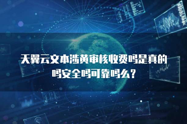 天翼云文本涉黄审核收费吗是真的吗安全吗可靠吗么？