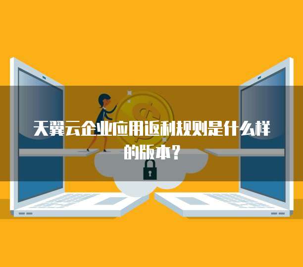 天翼云企业应用返利规则是什么样的版本?