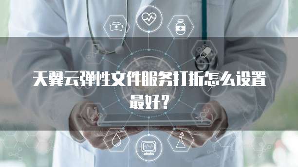 天翼云弹性文件服务打折怎么设置最好？
