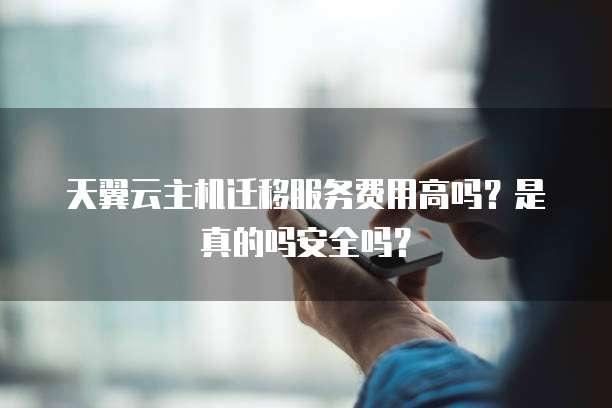 天翼云主机迁移服务费用高吗?是真的吗安全吗?