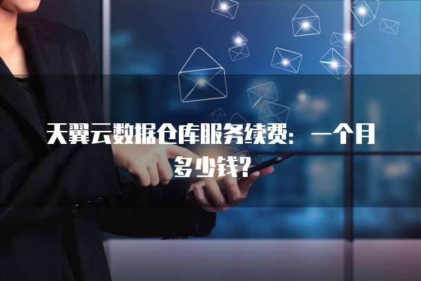 天翼云数据仓库服务续费:一个月多少钱?