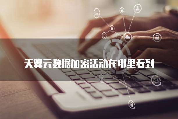 天翼云数据加密活动在哪里看到