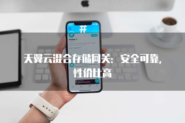 天翼云混合存储网关:安全可靠,性价比高