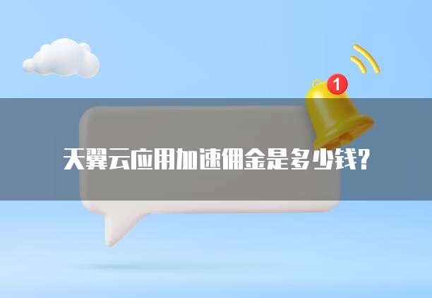天翼云应用加速佣金是多少钱?