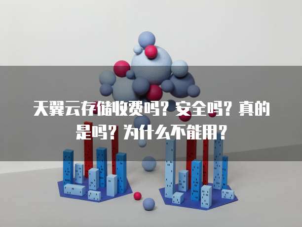 天翼云存储收费吗？安全吗？真的是吗？为什么不能用？