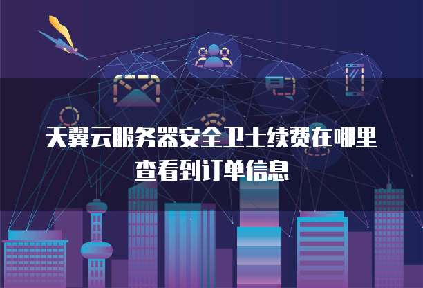 天翼云服务器安全卫士续费在哪里查看到订单信息