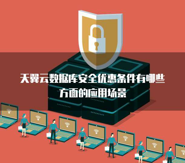 天翼云数据库安全优惠条件有哪些方面的应用场景