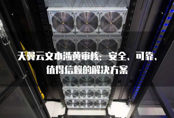 天翼云文本涉黄审核:安全、可靠、值得信赖的解决方案