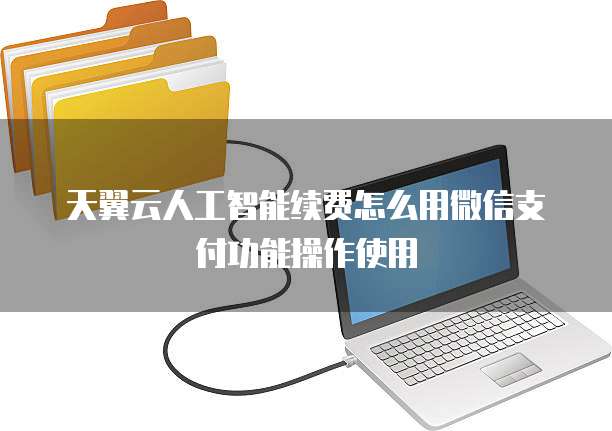 天翼云人工智能续费怎么用微信支付功能操作使用