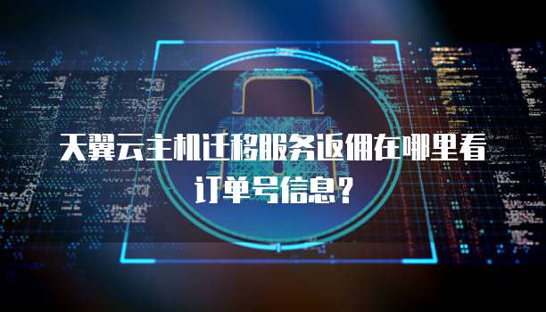 天翼云主机迁移服务返佣在哪里看订单号信息?