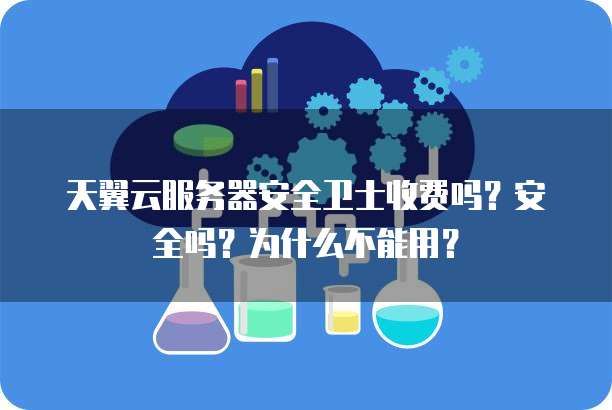 天翼云服务器安全卫士收费吗?安全吗?为什么不能用?