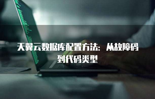 天翼云数据库配置方法：从故障码到代码类型